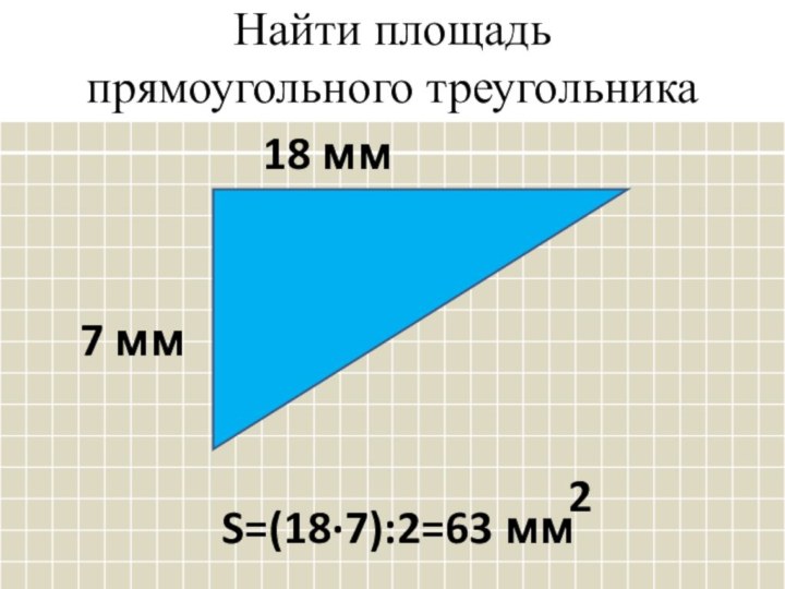 Найти площадь прямоугольного треугольника7 мм18 мм S=(18·7):2=63 мм2