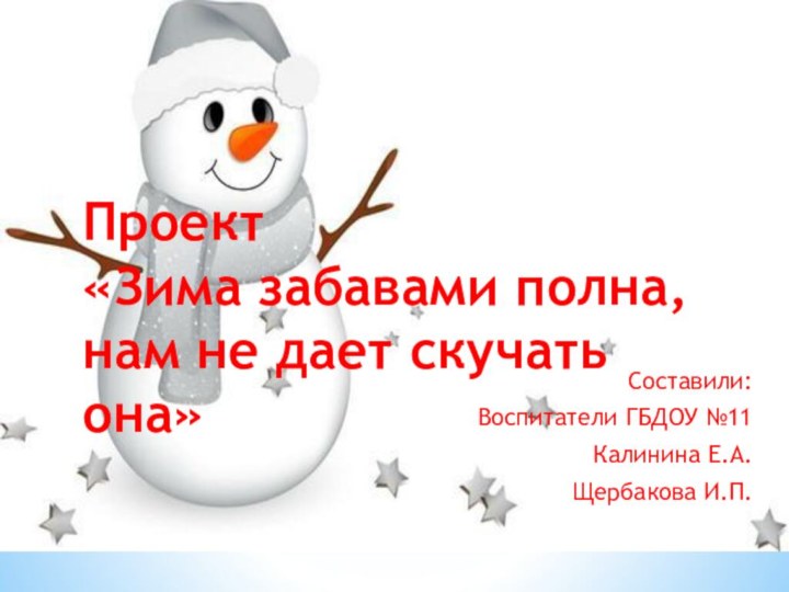Составили:Воспитатели ГБДОУ №11Калинина Е.А.Щербакова И.П. Проект «Зима забавами полна, нам не дает скучать она»