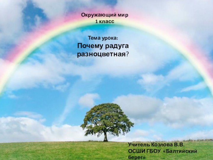 Окружающий мир 1 классТема урока:Почему радуга разноцветная?Учитель Козлова В.В.ОСШИ ГБОУ «Балтийский берег»