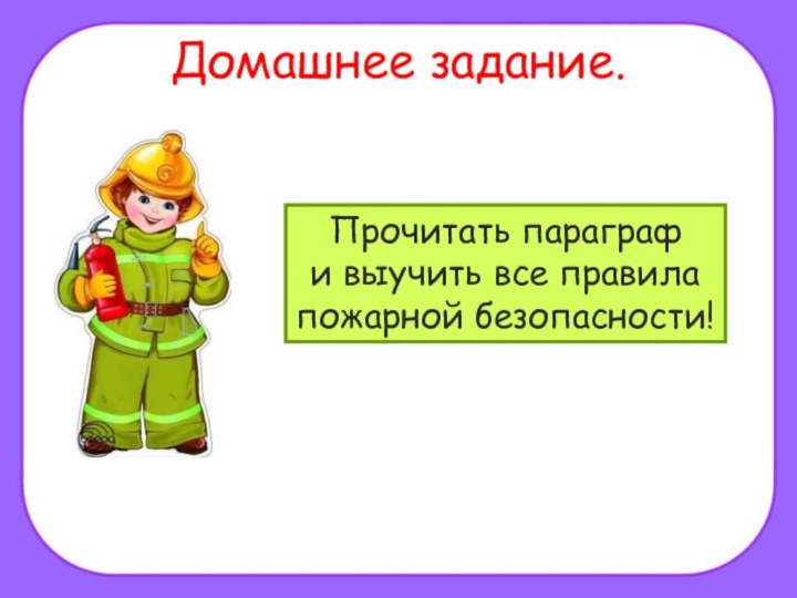 Домашнее задание.Прочитать параграф и выучить все правила пожарной безопасности!