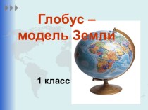 Глобус - модель Земли. презентация к уроку по окружающему миру (1 класс)