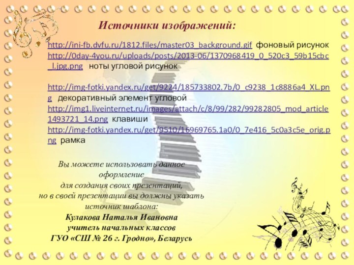Источники изображений:http://ini-fb.dvfu.ru/1812.files/master03_background.gif фоновый рисунокhttp://0day-4you.ru/uploads/posts/2013-06/1370968419_0_520c3_59b15cbc_l.jpg.png  ноты угловой рисунок http://img-fotki.yandex.ru/get/9224/185733802.7b/0_c9238_1c8886a4_XL.png  декоративный элемент