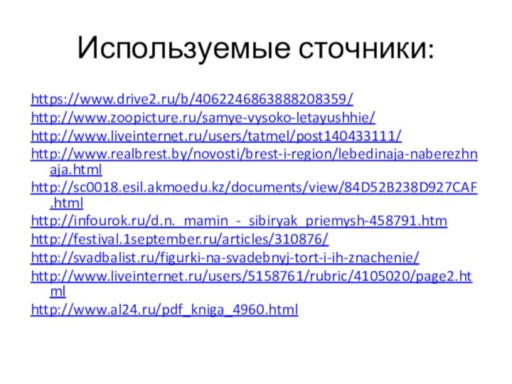 Используемые сточники:https://www.drive2.ru/b/4062246863888208359/http://www.zoopicture.ru/samye-vysoko-letayushhie/http://www.liveinternet.ru/users/tatmel/post140433111/http://www.realbrest.by/novosti/brest-i-region/lebedinaja-naberezhnaja.htmlhttp://sc0018.esil.akmoedu.kz/documents/view/84D52B238D927CAF.htmlhttp://infourok.ru/d.n._mamin_-_sibiryak_priemysh-458791.htmhttp://festival.1september.ru/articles/310876/http://svadbalist.ru/figurki-na-svadebnyj-tort-i-ih-znachenie/http://www.liveinternet.ru/users/5158761/rubric/4105020/page2.htmlhttp://www.al24.ru/pdf_kniga_4960.html