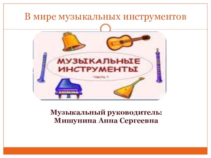 В мире музыкальных инструментовМузыкальный руководитель: Мишунина Анна Сергеевна