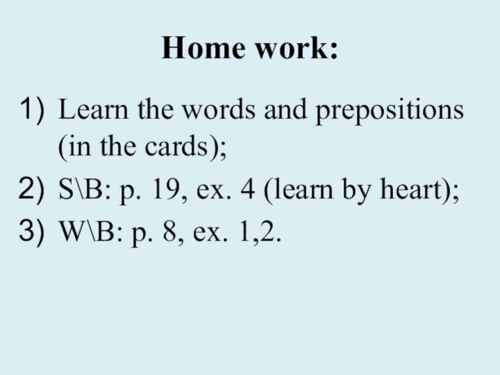 Home work:Learn the words and prepositions (in the cards);S\B: p. 19, ex.