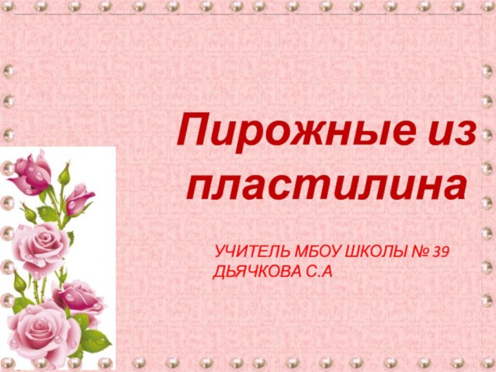 Пирожные из пластилинаУчитель МБОУ Школы № 39 Дьячкова С.А
