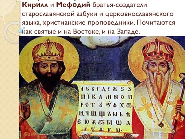Кири́лл и Мефо́дий братья-создатели старославянской азбуки и церковнославянского языка, христианские проповедники. Почитаются как святые