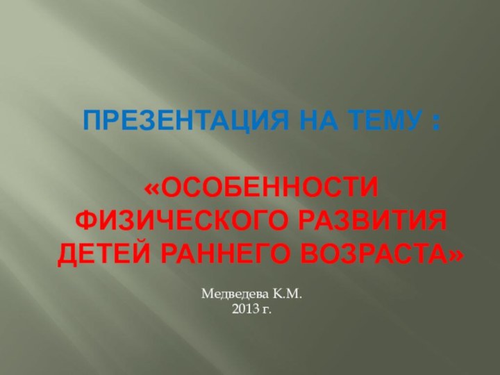 Презентация на тему :  «Особенности физического развития детей раннего возраста»Медведева К.М.2013 г.