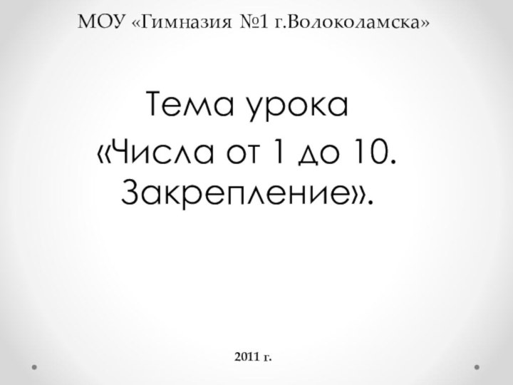 Тема урока «Числа от 1 до 10. Закрепление».МОУ «Гимназия №1 г.Волоколамска»2011 г.