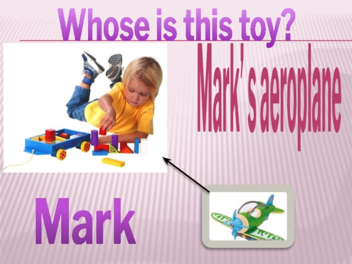 Whose is this toy?  Mark  Mark’ s aeroplane