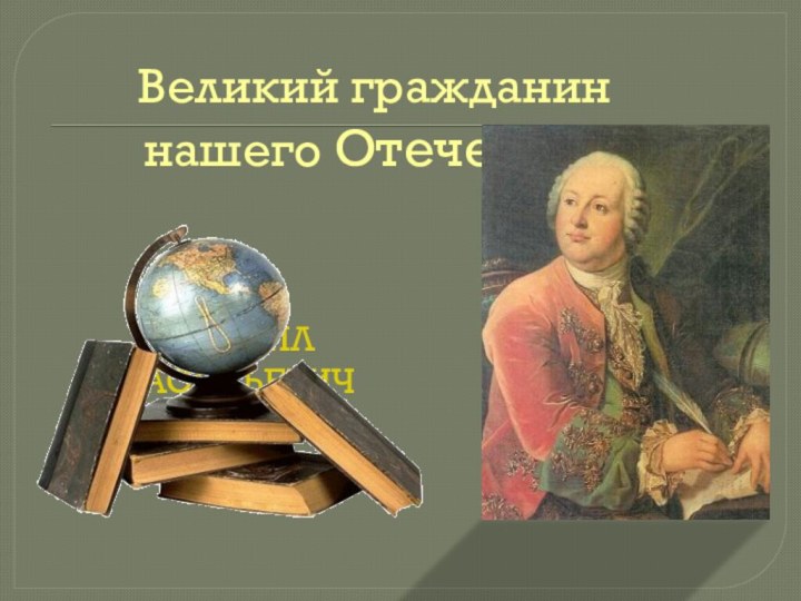 Великий гражданин нашего ОтечестваМИХАИЛ ВАСИЛЬЕВИЧ ЛОМОНОСОВ  1711-1765