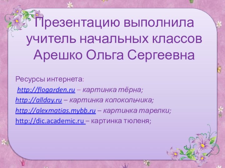 Презентацию выполнила учитель начальных классов Арешко Ольга СергеевнаРесурсы интернета: http://flogarden.ru – картинка