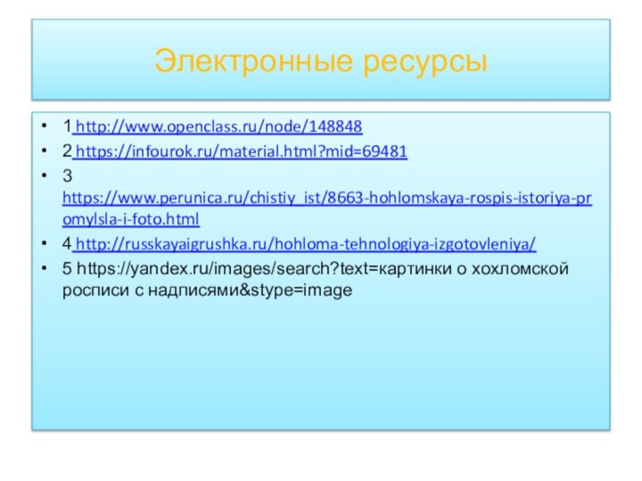 Электронные ресурсы1 http://www.openclass.ru/node/1488482 https://infourok.ru/material.html?mid=694813 https://www.perunica.ru/chistiy_ist/8663-hohlomskaya-rospis-istoriya-promylsla-i-foto.html4 http://russkayaigrushka.ru/hohloma-tehnologiya-izgotovleniya/5 https://yandex.ru/images/search?text=картинки о хохломской росписи с надписями&stype=image