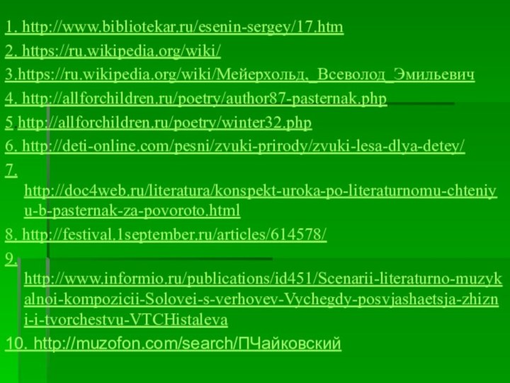 1. http://www.bibliotekar.ru/esenin-sergey/17.htm2. https://ru.wikipedia.org/wiki/3.https://ru.wikipedia.org/wiki/Мейерхольд,_Всеволод_Эмильевич4. http://allforchildren.ru/poetry/author87-pasternak.php5.http://allforchildren.ru/poetry/winter32.php6. http://deti-online.com/pesni/zvuki-prirody/zvuki-lesa-dlya-detey/7. http://doc4web.ru/literatura/konspekt-uroka-po-literaturnomu-chteniyu-b-pasternak-za-povoroto.html8. http://festival.1september.ru/articles/614578/9. http://www.informio.ru/publications/id451/Scenarii-literaturno-muzykalnoi-kompozicii-Solovei-s-verhovev-Vychegdy-posvjashaetsja-zhizni-i-tvorchestvu-VTCHistaleva 10. http://muzofon.com/search/ПЧайковский