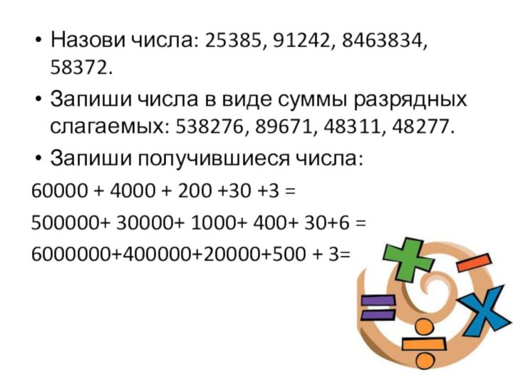 Назови числа: 25385, 91242, 8463834, 58372.Запиши числа в виде суммы разрядных слагаемых: