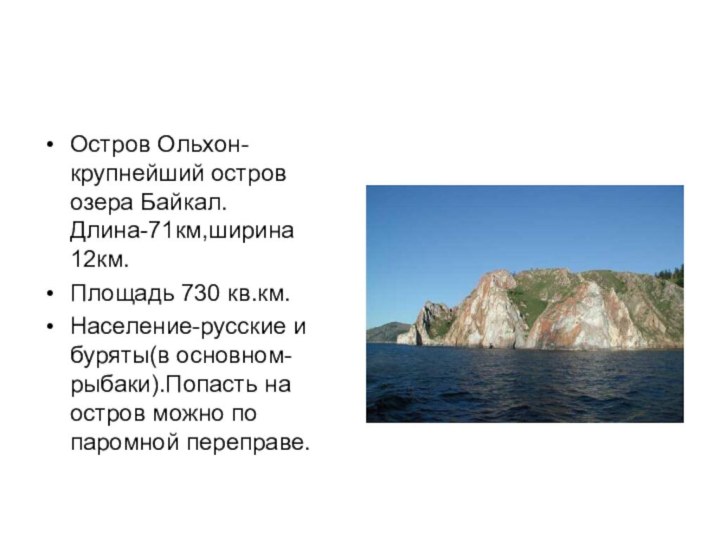 Остров Ольхон-крупнейший остров озера Байкал.Длина-71км,ширина 12км.Площадь 730 кв.км.Население-русские и буряты(в основном-рыбаки).Попасть на