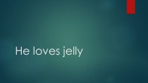 Презентация по теме He loves jelly презентация к уроку по иностранному языку (3 класс)