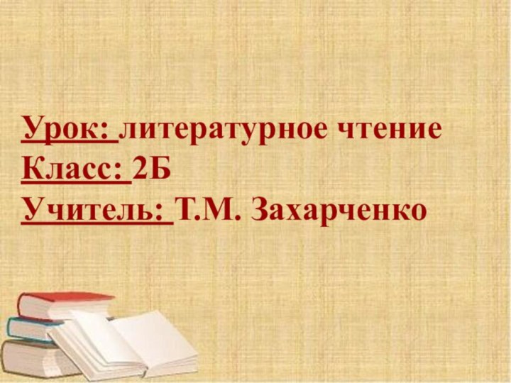 Урок: литературное чтениеКласс: 2БУчитель: Т.М. Захарченко