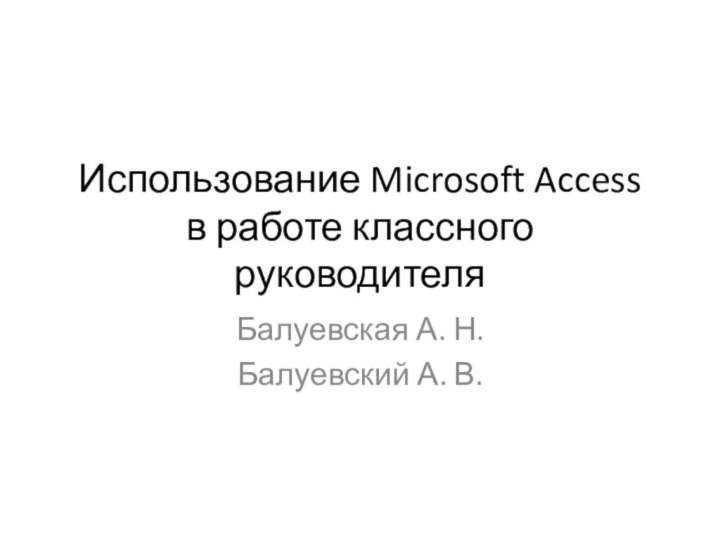 Использование Microsoft Access в работе классного руководителяБалуевская А. Н.Балуевский А. В.