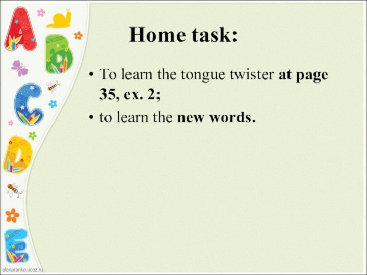 Home task:To learn the tongue twister at page 35, ex. 2;to learn the new words.