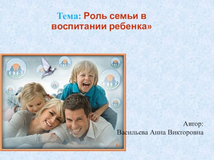 Тема: Роль семьи в воспитании ребенка»Автор: Васильева Анна Викторовна