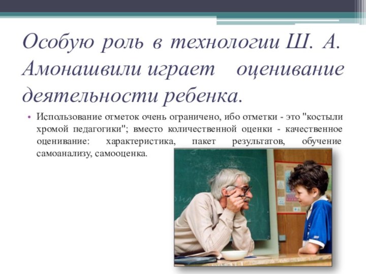 Особую роль в технологии Ш. А. Амонашвили играет оценивание деятельности ребенка.Использование отметок очень ограничено,