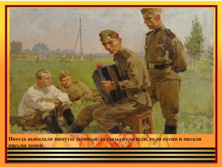Иногда выпадали минуты затишья: солдаты отдыхали, пели песни и писали письма домой.