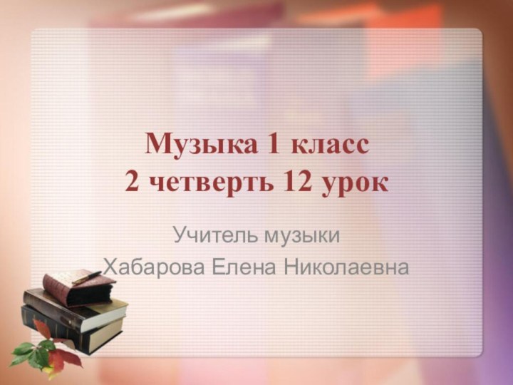 Музыка 1 класс 2 четверть 12 урокУчитель музыки Хабарова Елена Николаевна