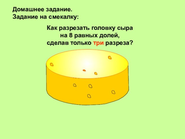 Как разрезать головку сыра на 8 равных долей, сделав только три разреза?Домашнее задание.Задание на смекалку: