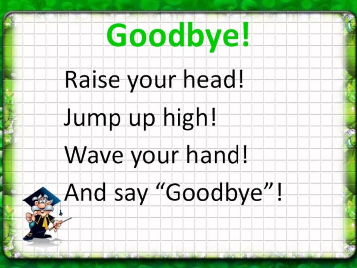 Goodbye!Raise your head!Jump up high!Wave your hand!And say “Goodbye”!