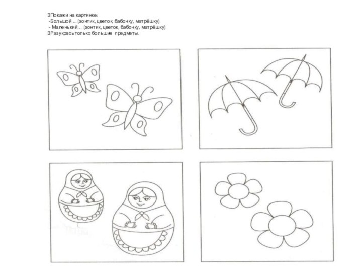 Покажи на картинке:Большой ... (зонтик, цветок, бабочку, матрёшку) Маленький… (зонтик, цветок, бабочку, матрёшку)Разукрась только большие предметы.