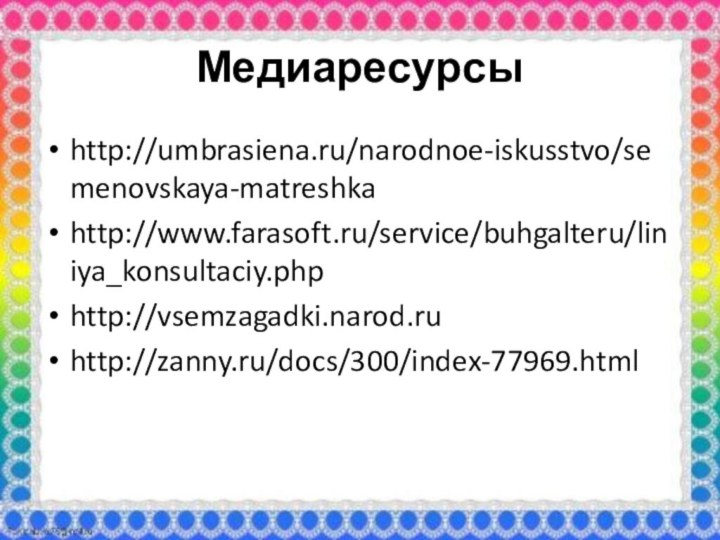 Медиаресурсыhttp://umbrasiena.ru/narodnoe-iskusstvo/semenovskaya-matreshkahttp://www.farasoft.ru/service/buhgalteru/liniya_konsultaciy.phphttp://vsemzagadki.narod.ruhttp://zanny.ru/docs/300/index-77969.html