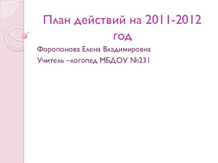 План действий на 2011-2012  годФоропонова Елена ВладимировнаУчитель –логопед МБДОУ №231
