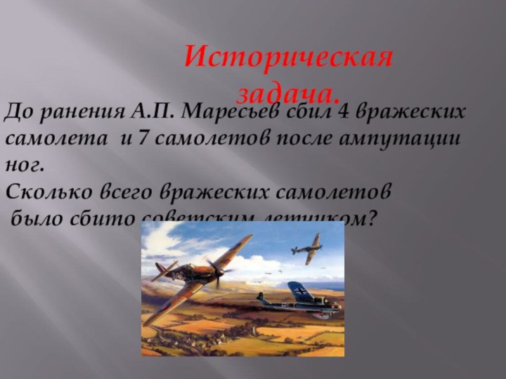 Историческая задача.До ранения А.П. Маресьев сбил 4 вражеских самолета и 7 самолетов