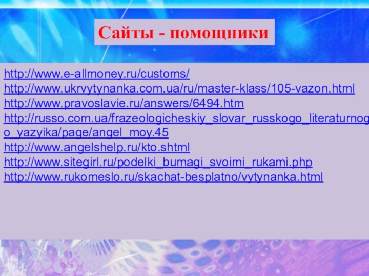http://www.e-allmoney.ru/customs/http://www.ukrvytynanka.com.ua/ru/master-klass/105-vazon.html http://www.pravoslavie.ru/answers/6494.htmhttp://russo.com.ua/frazeologicheskiy_slovar_russkogo_literaturnogo_yazyika/page/angel_moy.45http://www.angelshelp.ru/kto.shtmlhttp://www.sitegirl.ru/podelki_bumagi_svoimi_rukami.phphttp://www.rukomeslo.ru/skachat-besplatno/vytynanka.html Сайты - помощники