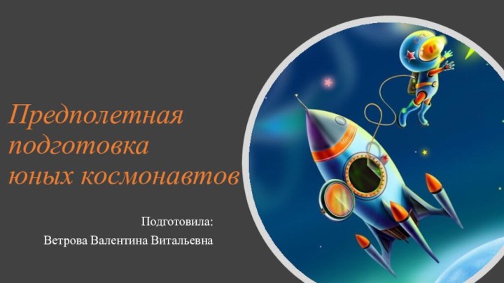 Предполетная подготовка  юных космонавтовПодготовила:Ветрова Валентина Витальевна