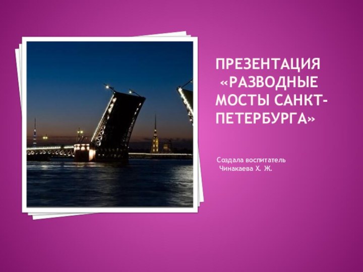 Презентация   «разводные Мосты Санкт-Петербурга»Создала воспитатель Чинакаева Х. Ж.