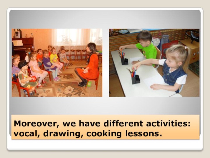 Moreover, we have different activities: vocal, drawing, cooking lessons.