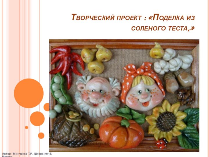 Творческий проект : «Поделка из соленого теста,»Автор : Минченко Т.Р., Школа № 15, Москва