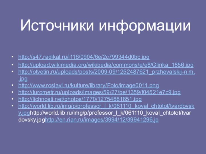 Источники информации http://s47.radikal.ru/i116/0904/6e/2c799344d0bc.jpghttp://upload.wikimedia.org/wikipedia/commons/e/e8/Glinka_1856.jpghttp://otvetin.ru/uploads/posts/2009-09/1252487621_przhevalskij-n.m..jpghttp://www.roslavl.ru/kulture/library/Foto/image0011.pnghttp://turometr.ru/uploads/images/59/27/be/1359/f04521e7c9.jpghttp://lichnosti.net/photos/1770/12754881851.jpg http://world.lib.ru/img/p/professor_l_k/061110_koval_chtotot/tvardovsky.jpghttp://world.lib.ru/img/p/professor_l_k/061110_koval_chtotot/tvardovsky.jpghttp://en.rian.ru/images/3994/12/39941296.jp
