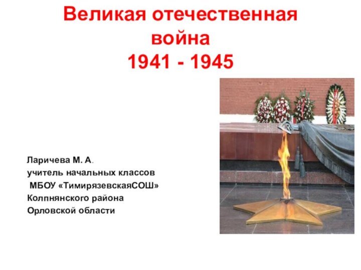 Великая отечественная война 1941 - 1945 Ларичева М. А. учитель начальных классов