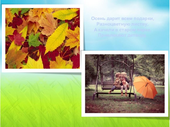 Осень дарит всем подарки, Разноцветную листву, А качели в старом парке, Привлекают детвору.  