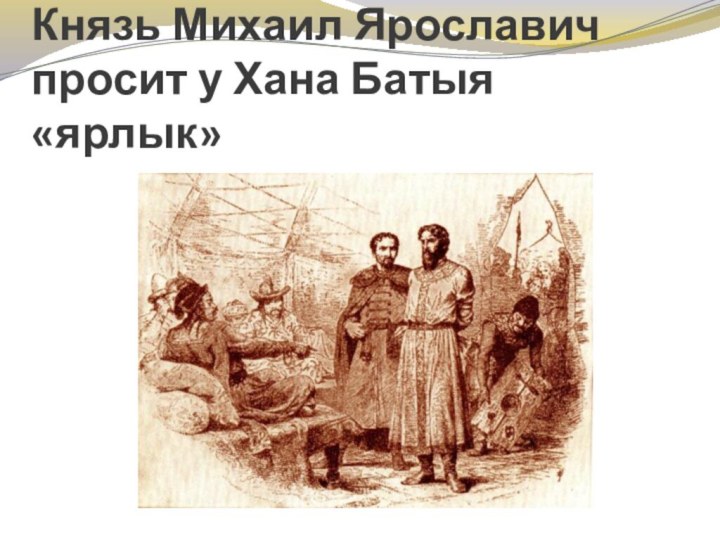 Князь Михаил Ярославич просит у Хана Батыя «ярлык»
