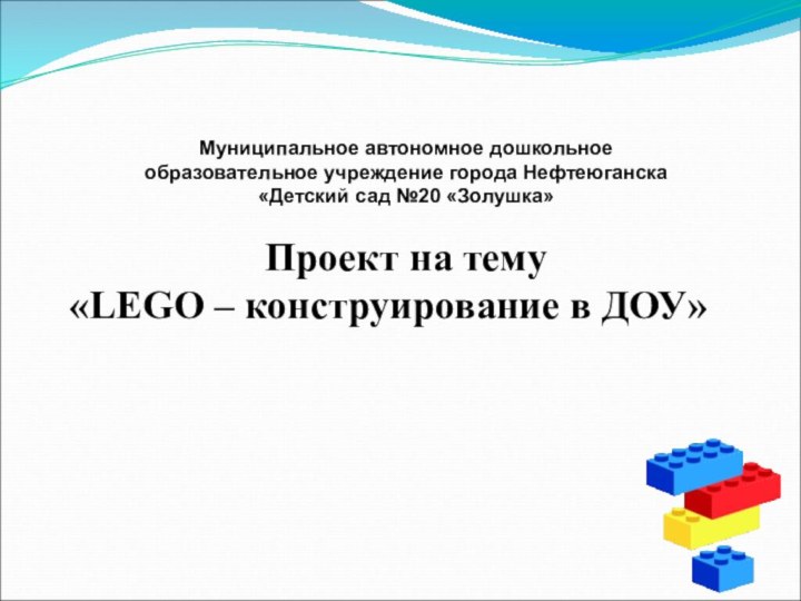 Муниципальное автономное дошкольное образовательное учреждение города Нефтеюганска«Детский сад №20 «Золушка»Проект на тему«LEGO