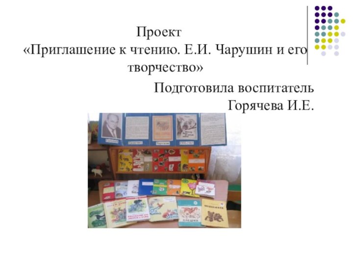 Проект «Приглашение к чтению. Е.И. Чарушин и его творчество»Подготовила воспитатель