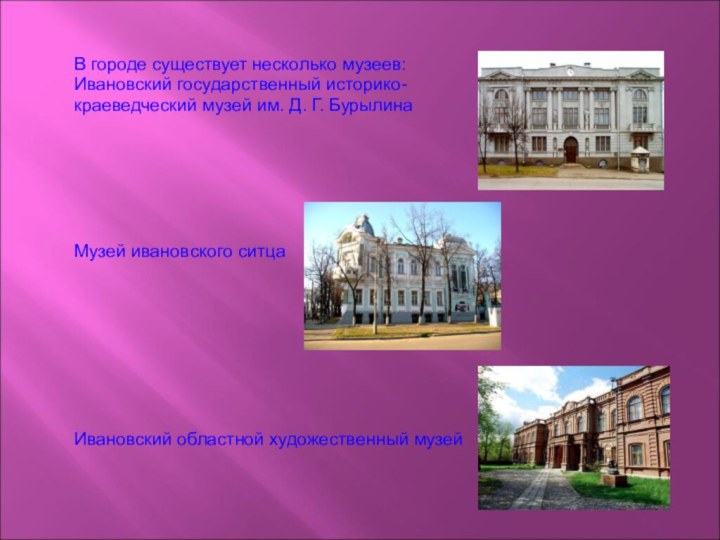 В городе существует несколько музеев: Ивановский государственный историко-краеведческий музей