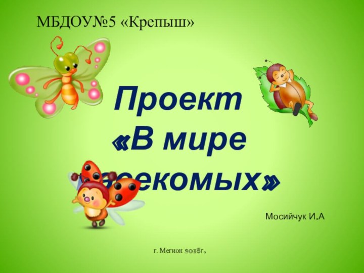 Проект«В мире насекомых»МБДОУ№5 «Крепыш»Мосийчук И.Аг. Мегион 2018г.