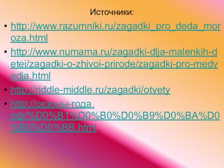 Источники: http://www.razumniki.ru/zagadki_pro_deda_moroza.htmlhttp://www.numama.ru/zagadki-dlja-malenkih-detei/zagadki-o-zhivoi-prirode/zagadki-pro-medvedja.htmlhttp://riddle-middle.ru/zagadki/otvetyhttp://сезоны-года.рф/%D0%B1%D0%B0%D0%B9%D0%BA%D0%B0%D0%BB.html