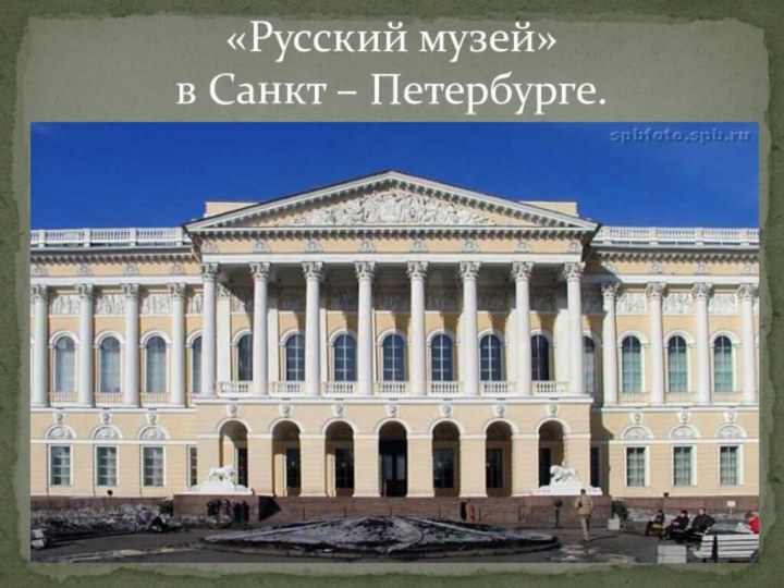 «Русский музей»  в Санкт – Петербурге.
