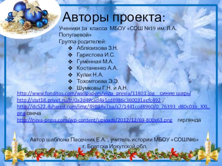 Авторы проекта:http://www.fonditos.com/wallpapers/vista_previa/11801.jpg  синие шарыhttp://stat18.privet.ru/lr/0a2d49cad4a1cd6986c360031aefc492http://dc522.4shared.com/img/49B9AvTba/s7/1441ccd8960/0_76393_d80c03b_XXL.png свечаhttp://neva-press.com/wp-content/uploads/2012/12/69-800x63.png  гирляндаАвтор шаблона Пасечник Е.А. ,